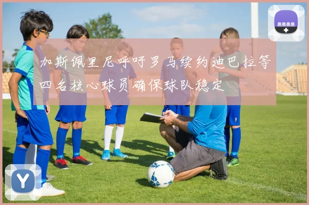 加斯佩里尼呼吁罗马续约迪巴拉等四名核心球员确保球队稳定