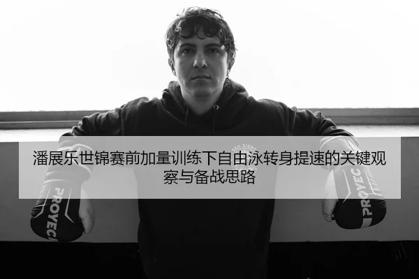 潘展乐世锦赛前加量训练下自由泳转身提速的关键观察与备战思路